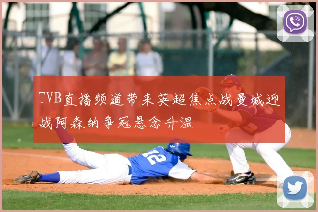 TVB直播频道带来英超焦点战曼城迎战阿森纳争冠悬念升温