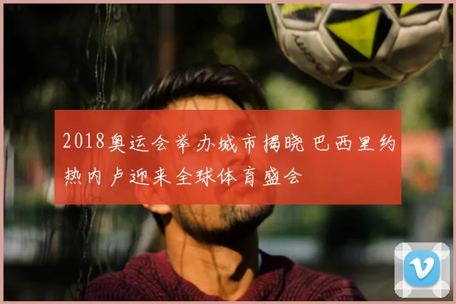 2018奥运会举办城市揭晓 巴西里约热内卢迎来全球体育盛会
