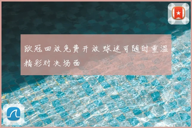 欧冠回放免费开放 球迷可随时重温精彩对决场面