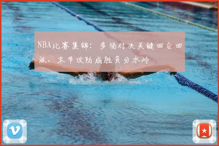 NBA比赛集锦：多场对决关键回合回放，末节攻防成胜负分水岭