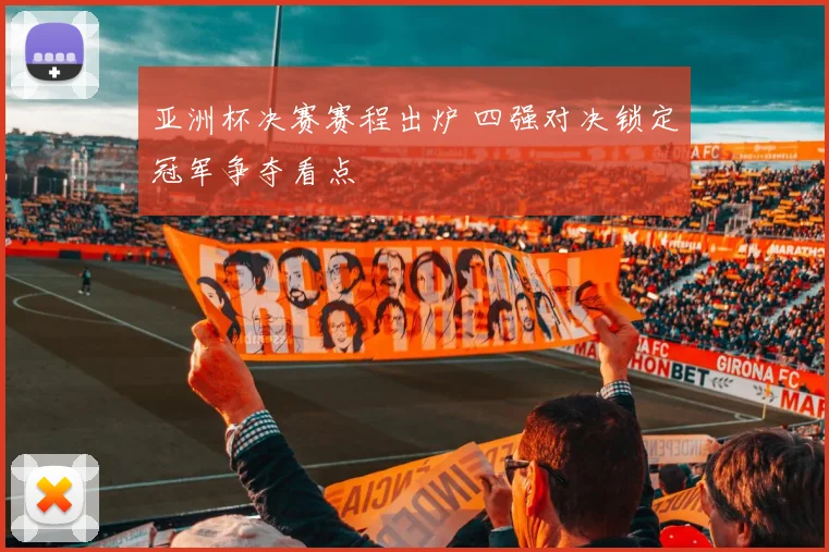 亚洲杯决赛赛程出炉 四强对决锁定冠军争夺看点