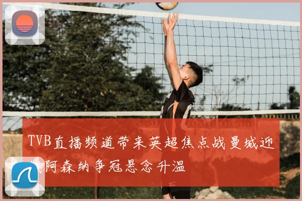 TVB直播频道带来英超焦点战曼城迎战阿森纳争冠悬念升温