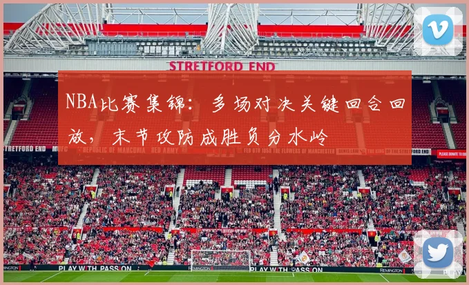 NBA比赛集锦：多场对决关键回合回放，末节攻防成胜负分水岭