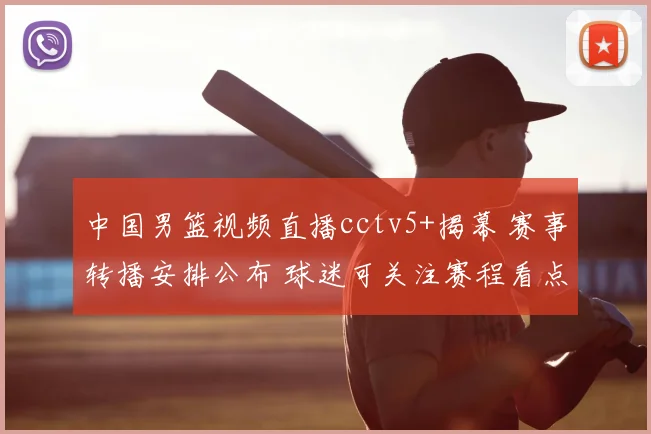 中国男篮视频直播cctv5+揭幕 赛事转播安排公布 球迷可关注赛程看点