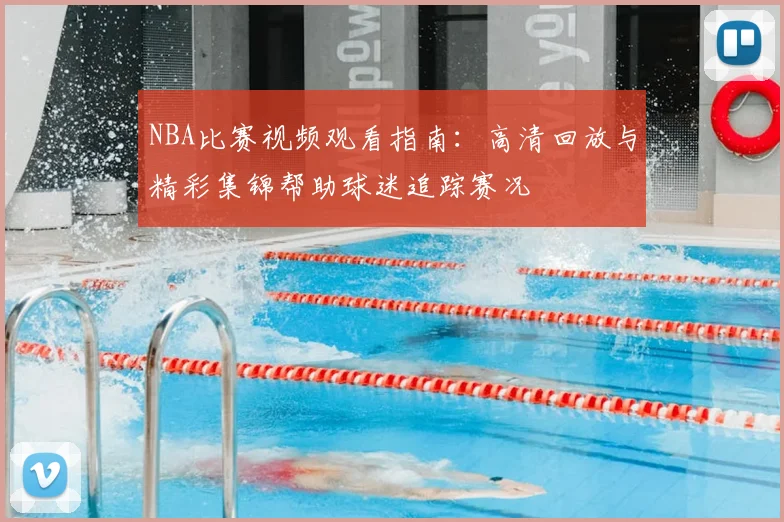 NBA比赛视频观看指南：高清回放与精彩集锦帮助球迷追踪赛况