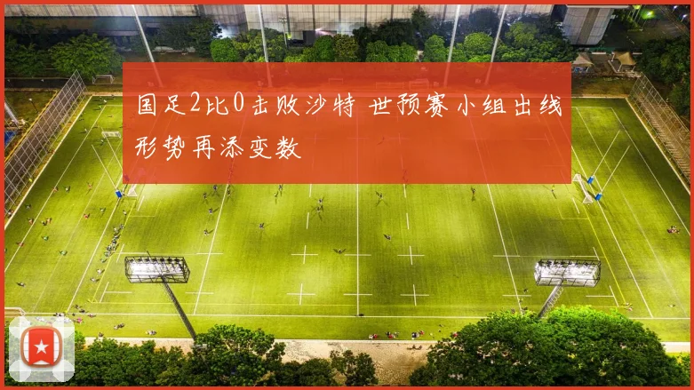 国足2比0击败沙特 世预赛小组出线形势再添变数