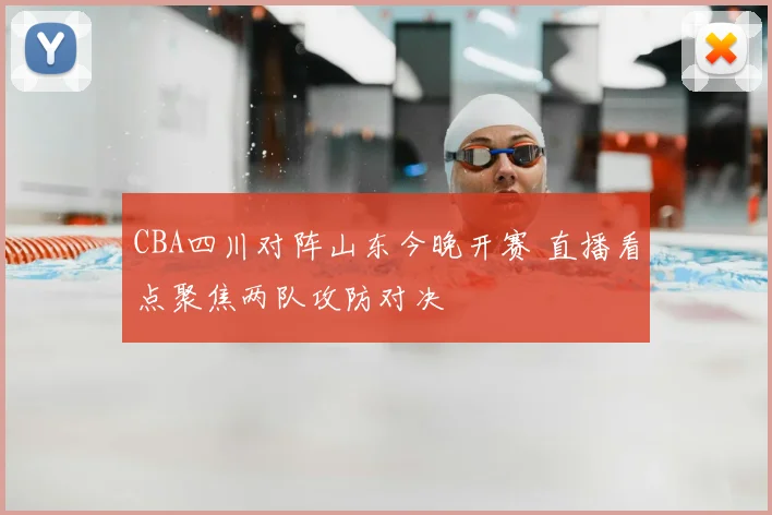 CBA四川对阵山东今晚开赛 直播看点聚焦两队攻防对决