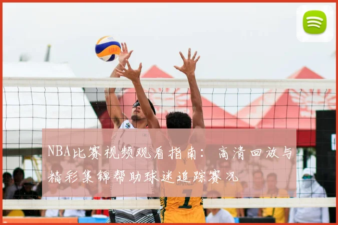 NBA比赛视频观看指南：高清回放与精彩集锦帮助球迷追踪赛况