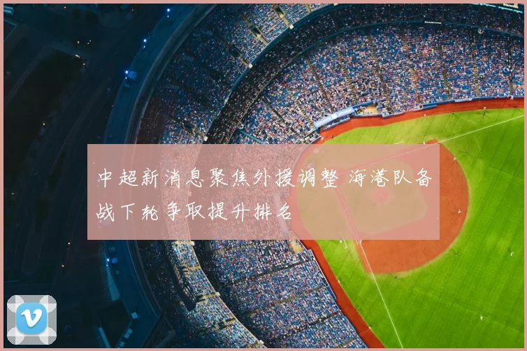 中超新消息聚焦外援调整 海港队备战下轮争取提升排名