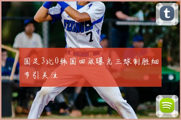国足3比0韩国回放曝光三球制胜细节引关注